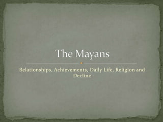 Relationships, Achievements, Daily Life, Religion and Decline The Mayans 