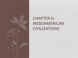 CHAPTER 6:
MESOAMERICAN
CIVILIZATIONS
 