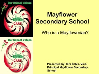 Mayflower Secondary School Who is a Mayflowerian? Presented by: Mrs Selva, Vice-Principal Mayflower Secondary School 