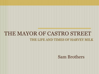THE MAYOR OF CASTRO STREET
       THE LIFE AND TIMES OF HARVEY MILK




                     Sam Brothers
 