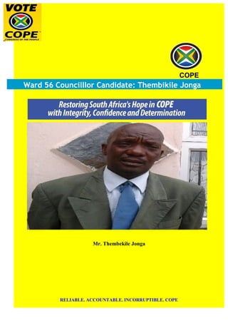 COPE
Ward 56 Councilllor Candidate: Thembikile Jonga
Mr. Thembekile Jonga
RELIABLE. ACCOUNTABLE. INCORRUPTIBLE. COPE
 
