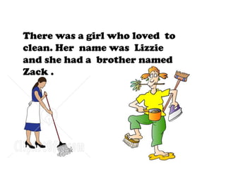 There was a girl who loved to
clean. Her name was Lizzie
and she had a brother named
Zack .
 