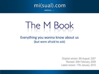 The M Book
Everything you wanna know about us
       (but were afraid to ask)




                            Original version: 8th August, 2007
                                Revised: 20th February, 2009
                            Latest version: 17th January, 2010
 