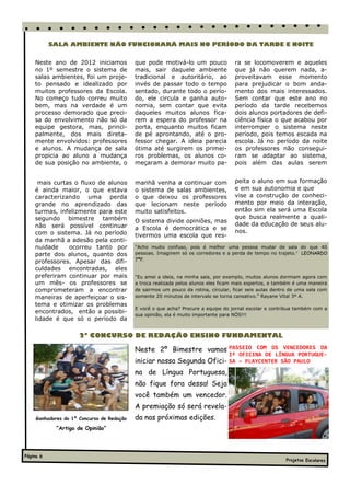 SALA AMBIENTE NÃO FUNCIONARÁ MAIS NO PERÍODO DA TARDE E NOITE


    Neste ano de 2012 iniciamos             que pode motivá-lo um pouco              ra se locomoverem e aqueles
    no 1º semestre o sistema de             mais, sair daquele ambiente              que já não querem nada, a-
    salas ambientes, foi um proje-          tradicional e autoritário, ao            proveitavam esse momento
    to pensado e idealizado por             invés de passar todo o tempo             para prejudicar o bom anda-
    muitos professores da Escola.           sentado, durante todo o perío-           mento dos mais interessados.
    No começo tudo correu muito             do, ele circula e ganha auto-            Sem contar que este ano no
    bem, mas na verdade é um                nomia, sem contar que evita              período da tarde recebemos
    processo demorado que preci-            daqueles muitos alunos fica-             dois alunos portadores de defi-
    sa do envolvimento não só da            rem a espera do professor na             ciência física o que acabou por
    equipe gestora, mas, princi-            porta, enquanto muitos ficam             interromper o sistema neste
    palmente, dos mais direta-              de pé aprontando, até o pro-             período, pois temos escada na
    mente envolvidos: professores           fessor chegar. A ideia parecia           escola. Já no período da noite
    e alunos. A mudança de sala             ótima até surgirem os primei-            os professores não consegui-
    propicia ao aluno a mudança             ros problemas, os alunos co-             ram se adaptar ao sistema,
    de sua posição no ambiente, o           meçaram a demorar muito pa-              pois além das aulas serem


     mais curtas o fluxo de alunos          manhã venha a continuar com              peita o aluno em sua formação
    é ainda maior, o que estava             o sistema de salas ambientes,            e em sua autonomia e que
    caracterizando uma perda                o que deixou os professores              vise a construção de conheci-
    grande no aprendizado das               que lecionam neste período               mento por meio da interação,
    turmas, infelizmente para este          muito satisfeitos.                       então sim ela será uma Escola
    segundo bimestre também                                                          que busca realmente a quali-
                                            O sistema divide opiniões, mas
    não será possível continuar                                                      dade da educação de seus alu-
                                            a Escola é democrática e se
    com o sistema. Já no período                                                     nos.
                                            tivermos uma escola que res-
    da manhã a adesão pela conti-
    nuidade    ocorreu tanto por            “Acho muito confuso, pois é melhor uma pessoa mudar de sala do que 40
    parte dos alunos, quanto dos            pessoas. Imaginem só os corredores e a perda de tempo no trajeto.” LEONARDO
    professores. Apesar das difi-           7ªF.

    culdades encontradas, eles
    preferiram continuar por mais           “Eu amei a ideia, na minha sala, por exemplo, muitos alunos dormiam agora com
    um mês- os professores se               a troca realizada pelos alunos eles ficam mais espertos, e também é uma maneira
    comprometeram a encontrar               de sairmos um pouco da rotina, circular, ficar seis aulas dentro de uma sala com
    maneiras de aperfeiçoar o sis-          somente 20 minutos de intervalo se torna cansativo.” Rayane Vital 3º A.
    tema e otimizar os problemas
                                            E você o que acha? Procure a equipe do jornal escolar e contribua também com a
    encontrados, então a possibi-
                                            sua opinião, ela é muito importante para NÓS!!!
    lidade é que só o período da

                      2º CONCURSO DE REDAÇÃO ENSINO FUNDAMENTAL

                                            Neste 2º Bimestre vamos PASSEIO COM OS VENCEDORES DA
                                                                                   Iº OFICINA DE LÍNGUA PORTUGUE-
                                            iniciar nossa Segunda Ofici- SA – PLAYCENTER SÃO PAULO
                                            na de Língua Portuguesa,
                                            não fique fora dessa! Seja
                                            você também um vencedor.
                                            A premiação só será revela-
     Ganhadores do 1º Concurso de Redação   da nas próximas edições.
             “Artigo de Opinião”




Página 6
                                                                                                          Projetos Escolares
 