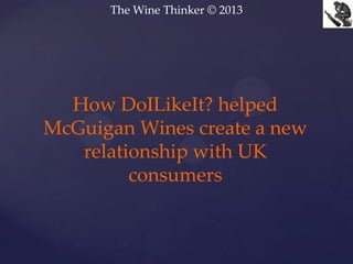 The Wine Thinker © 2013
How DoILikeIt? helped
McGuigan Wines create a new
relationship with UK
consumers
 