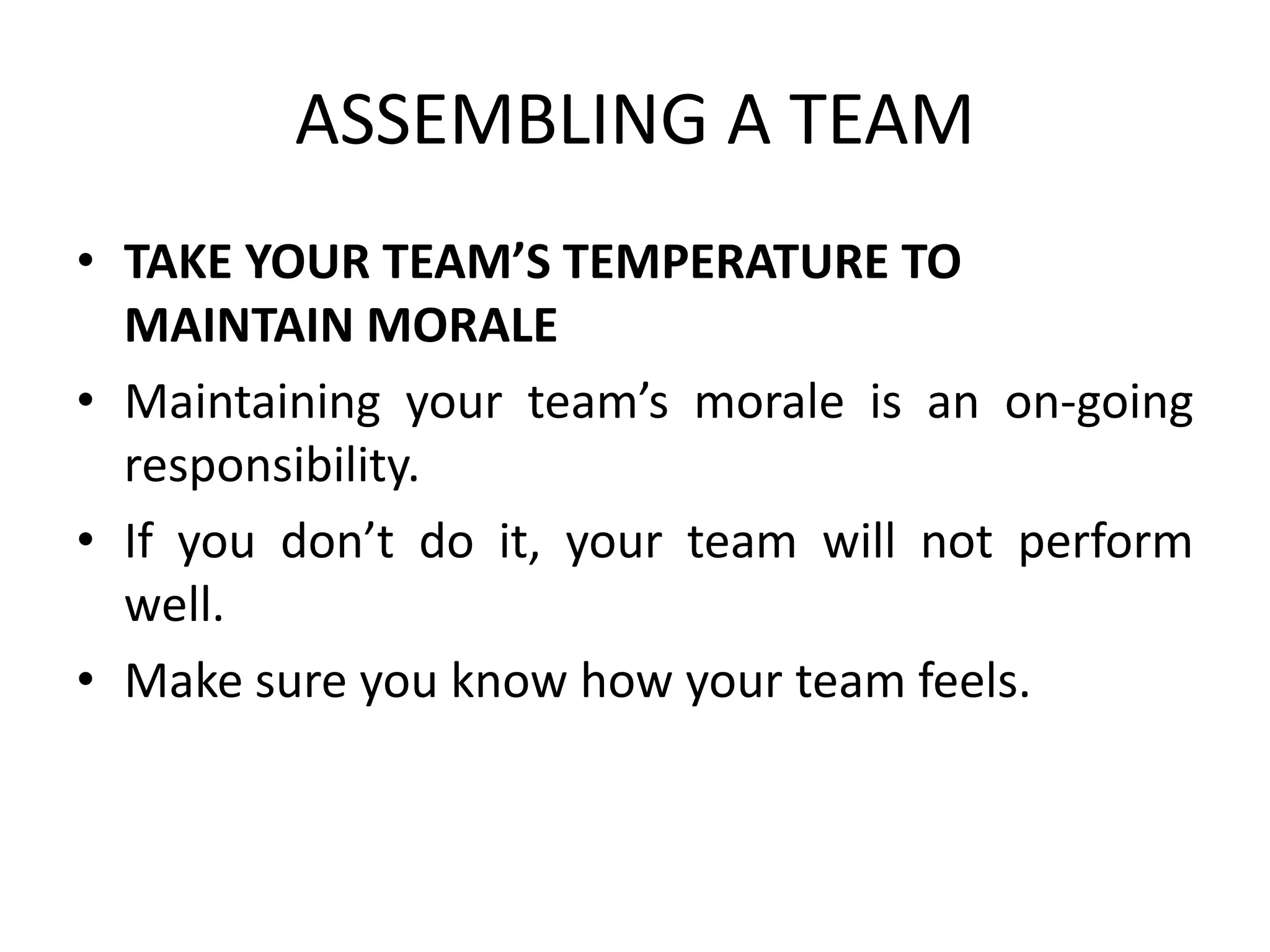 ASSEMBLING A TEAM
• TAKE YOUR TEAM’S TEMPERATURE TO
MAINTAIN MORALE
• Maintaining your team’s morale is an on-going
responsibility.
• If you don’t do it, your team will not perform
well.
• Make sure you know how your team feels.
 