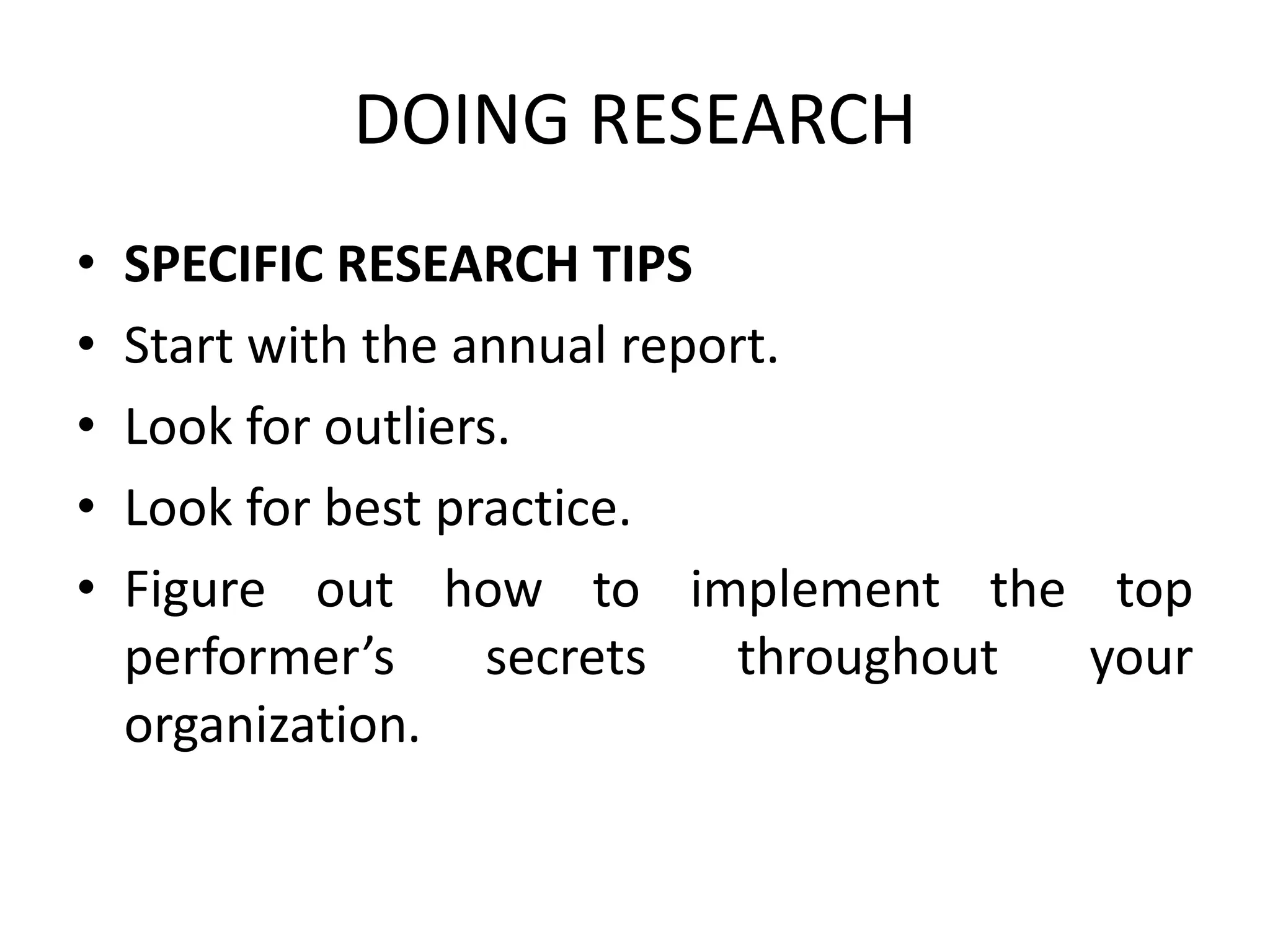 DOING RESEARCH
• SPECIFIC RESEARCH TIPS
• Start with the annual report.
• Look for outliers.
• Look for best practice.
• Figure out how to implement the top
performer’s secrets throughout your
organization.
 