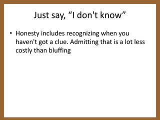 Just say, “I don't know”<br />Honesty includes recognizing when you haven't got a clue. Admitting that is a lot less costl...