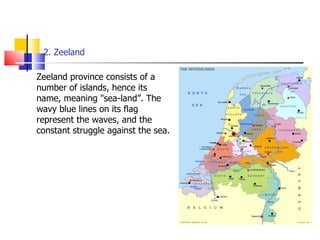 2. Zeeland Zeeland province consists of a number of islands, hence its name, meaning "sea-land”. The wavy blue lines on its flag represent the waves, and the constant struggle against the sea.  