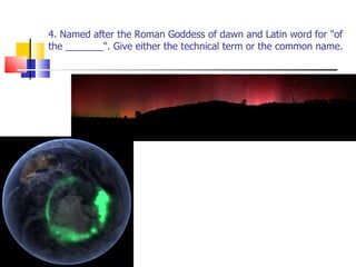 4. Named after the Roman Goddess of dawn and Latin word for "of the _______". Give either the technical term or the common name. 