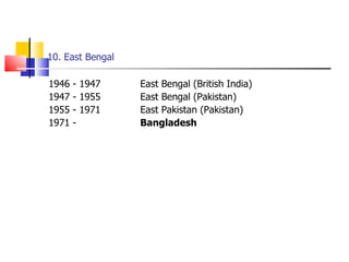 10. East Bengal 1946 - 1947  East Bengal (British India) 1947 - 1955  East Bengal (Pakistan) 1955 - 1971 East Pakistan (Pakistan) 1971 -    Bangladesh 