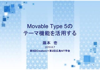 Movable Type 5の
テーマ機能を活用する
       藤本 壱
          2010.8.7
 第8回Creatorz×第2回広島ＭＴ学会




                         1
 