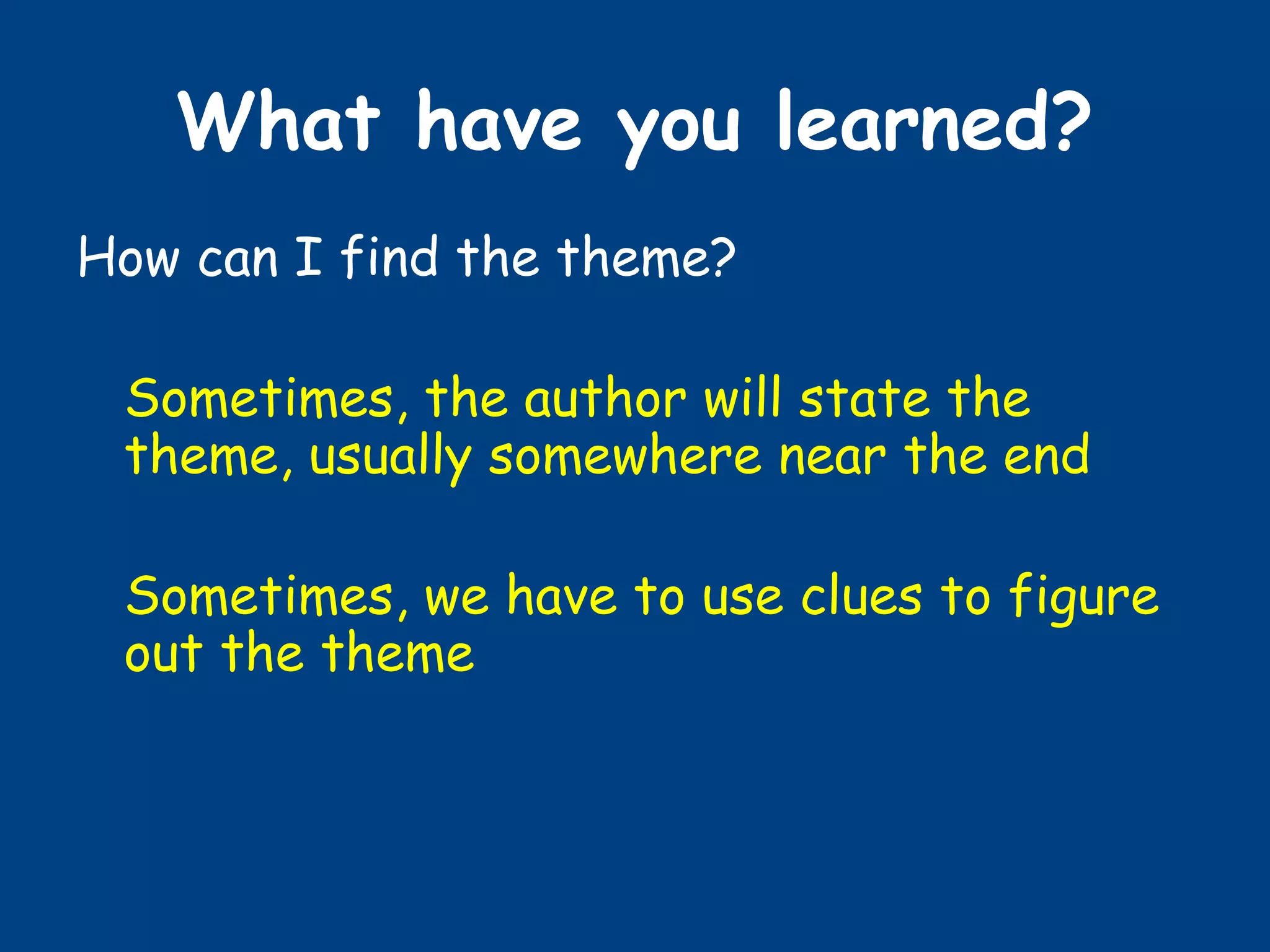 What have you learned?
How can I find the theme?
Sometimes, the author will state the
theme, usually somewhere near the end
Sometimes, we have to use clues to figure
out the theme
 