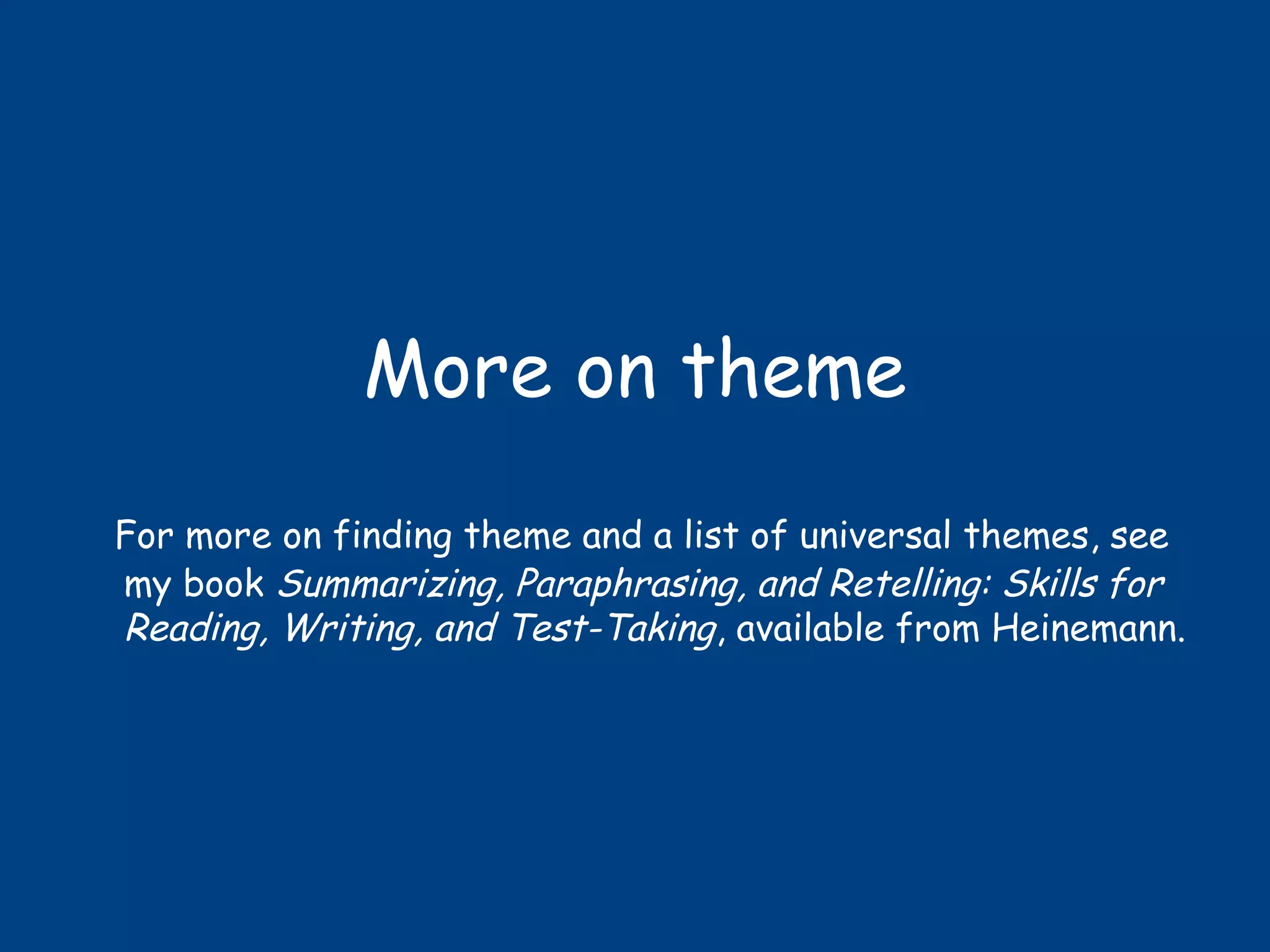 More on theme
For more on finding theme and a list of universal themes, see
my book Summarizing, Paraphrasing, and Retelling: Skills for
Reading, Writing, and Test-Taking, available from Heinemann.
 