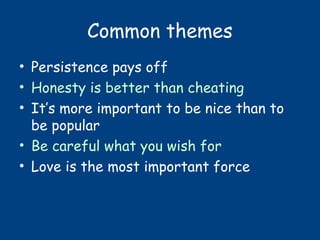 Common themes
• Persistence pays off
• Honesty is better than cheating
• It’s more important to be nice than to
be popular
• Be careful what you wish for
• Love is the most important force
 