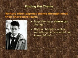 Finding the Theme Writers often express theme through what their characters learn. Does the main  character  change? Does a character realize something he or she did not know before? 