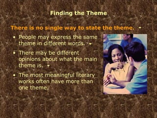 Finding the Theme There is no single way to state the theme. People may express the same theme in different words. There may be different opinions about what the main theme is. The most meaningful literary works often have more than one theme. 