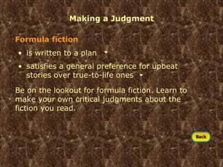 Making a Judgment Be on the lookout for formula fiction. Learn to make your own critical judgments about the fiction you read. satisfies a general preference for upbeat stories over true-to-life ones Formula fiction is written to a plan 