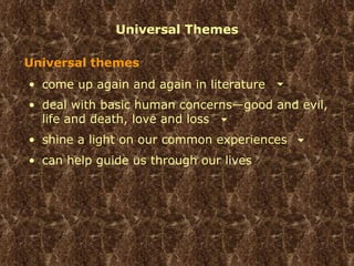 Universal Themes shine a light on our common experiences Universal themes come up again and again in literature can help guide us through our lives deal with basic human concerns—good and evil, life and death, love and loss 