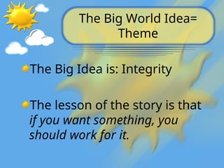 The Big World Idea=
Theme
The Big Idea is: Integrity
The lesson of the story is that
if you want something, you
should work for it.
 