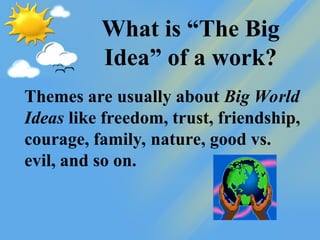 What is “The Big
Idea” of a work?
Themes are usually about Big World
Ideas like freedom, trust, friendship,
courage, family, nature, good vs.
evil, and so on.
 