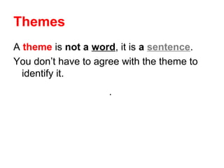 Themes 
A theme is not a word, it is a sentence. 
You don’t have to agree with the theme to 
identify it. 
. 
 