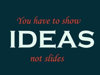 You have to show
IDEAS
not slides
 