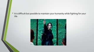 • It is difficult but possible to maintain your humanity while fighting for your
life
 