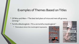 Examples ofThemes Based onTitles
• Of Mice and Men—”The best laid plans of mice and men oft go awry
(wrong).”
• To Kill a Mockingbird—”It’s a sin to kill a mockingbird.”
• Think about whom the mockingbird represents.
 
