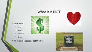 What it is NOT
• One word
• Love
• Death
• Jealousy
• Greed
• These are subjects, not themes
 