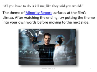 “All you have to do is kill me, like they said you would.”
The theme of Minority Report surfaces at the film’s
climax. After watching the ending, try putting the theme
into your own words before moving to the next slide.
Theme - ENGL 151L 11
 