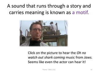 A sound that runs through a story and
carries meaning is known as a motif.
Theme - ENGL 151L
Click on the picture to hear the Oh no
watch out shark coming music from Jaws.
Seems like even the actor can hear it!
14
 