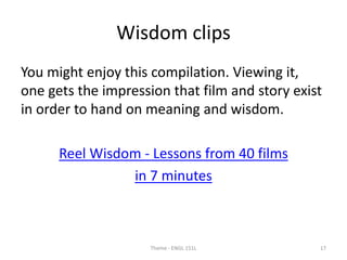 Wisdom clips
You might enjoy this compilation. Viewing it,
one gets the impression that film and story exist
in order to hand on meaning and wisdom.
Reel Wisdom - Lessons from 40 films
in 7 minutes
Theme - ENGL 151L 17
 