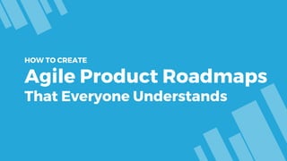 HOW TO CREATE
Agile Product Roadmaps
That Everyone Understands
 