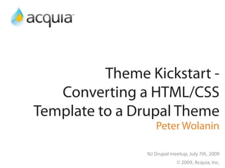 Theme Kickstart -
   Converting a HTML/CSS
Template to a Drupal Theme
                   Peter Wolanin

                NJ Drupal meetup, July 7th, 2009
                             © 2009, Acquia, Inc.
 
