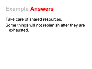 Example Answers
Take care of shared resources.
Some things will not replenish after they are
exhausted.
 