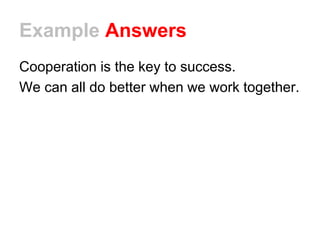 Example Answers
Cooperation is the key to success.
We can all do better when we work together.
 