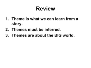 Review
1. Theme is what we can learn from a
story.
2. Themes must be inferred.
3. Themes are about the BIG world.
 