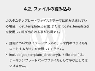 4.2. ファイルの読み込み
カスタムテンプレートファイルがテーマに組み込まれてい
る場合、 get_template_part() または locate_template()
を使用して呼び出される事が必須です。
•  詳細については「ワード...