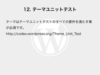 12. テーマユニットテスト
テーマはテーマユニットテストのすべての要件を満たす事
が必須です。
http://codex.wordpress.org/Theme_Unit_Test
 