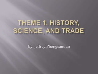 Theme 1. History, Science, and Trade By: Jeffrey Phongsamran 