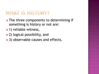 What is history?The three components to determining if something is history or not are:1) reliable witness, 2) logical possibility, and 3) observable causes and effects.