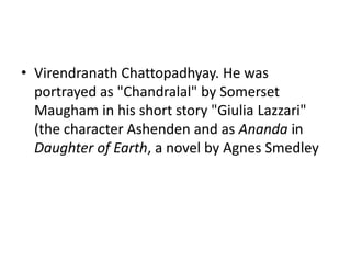 • Virendranath Chattopadhyay. He was
  portrayed as "Chandralal" by Somerset
  Maugham in his short story "Giulia Lazzari"
  (the character Ashenden and as Ananda in
  Daughter of Earth, a novel by Agnes Smedley
 
