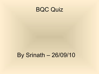 BQC Quiz 
By Srinath – 26/09/10 
 