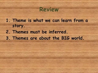 Review
1. Theme is what we can learn from a
story.
2. Themes must be inferred.
3. Themes are about the BIG world.
 