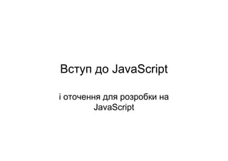 Вступ до JavaScript
і оточення для розробки на
JavaScript
 