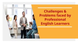 Challenges &
Problems faced by
Professional
English Learners
 