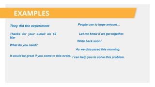 They did the experiment
EXAMPLES
People use to huge amount…
What do you need?
Thanks for your e-mail on 10
Mar
Let me know if we get together.
Write back soon!
As we discussed this morning.
I can help you to solve this problem.
It would be great if you come to this event.
 