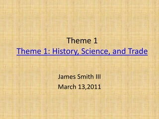 Theme 1Theme 1: History, Science, and Trade James Smith III March 13,2011 