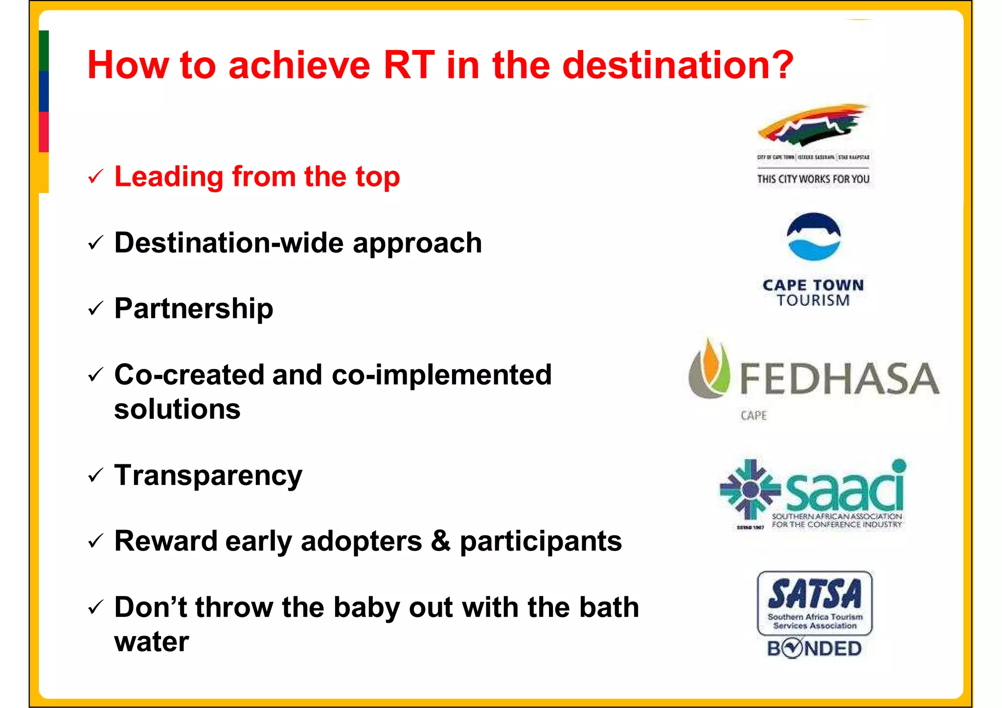 How to achieve RT in the destination?

 Leading from the top

 Destination-wide approach

 Partnership

 Co-created and co-implemented
 solutions

 Transparency

 Reward early adopters & participants

 Don’t throw the baby out with the bath
 water
 